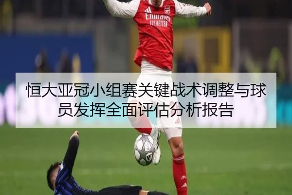 恒大亚冠小组赛关键战术调整与球员发挥全面评估分析报告